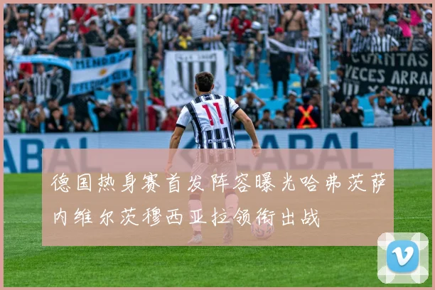 德国热身赛首发阵容曝光哈弗茨萨内维尔茨穆西亚拉领衔出战