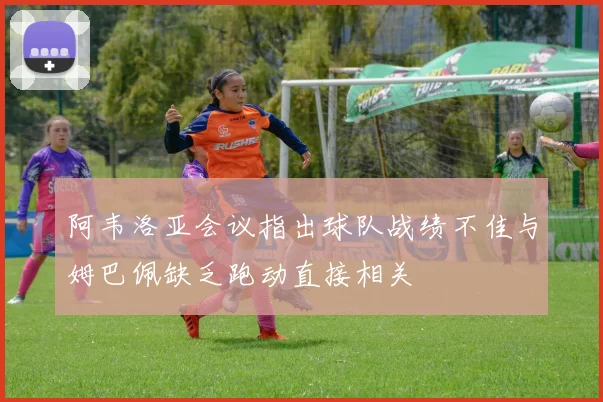 阿韦洛亚会议指出球队战绩不佳与姆巴佩缺乏跑动直接相关