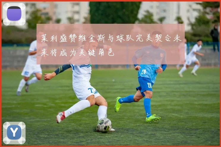 莱利盛赞维金斯与球队完美契合未来将成为关键角色