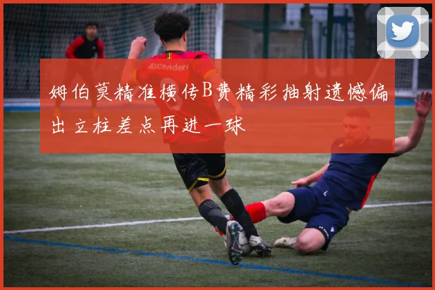 姆伯莫精准横传B费精彩抽射遗憾偏出立柱差点再进一球