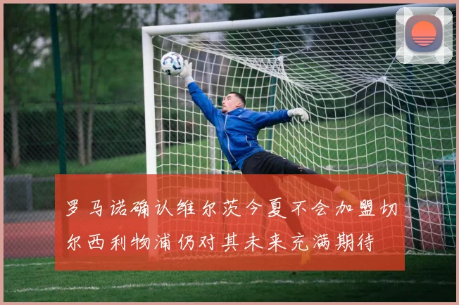 罗马诺确认维尔茨今夏不会加盟切尔西利物浦仍对其未来充满期待