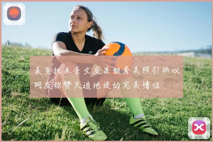 麦克托米奈女友度假秀美照引热议网友称赞天造地设的完美情侣
