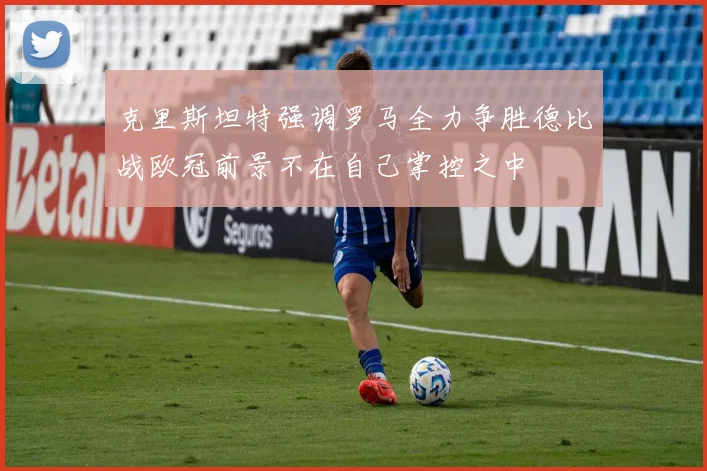 克里斯坦特强调罗马全力争胜德比战欧冠前景不在自己掌控之中