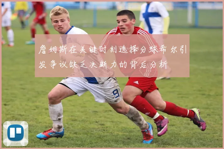 詹姆斯在关键时刻选择分球希尔引发争议缺乏决断力的背后分析