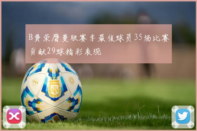 B费荣膺曼联赛季最佳球员35场比赛贡献29球精彩表现