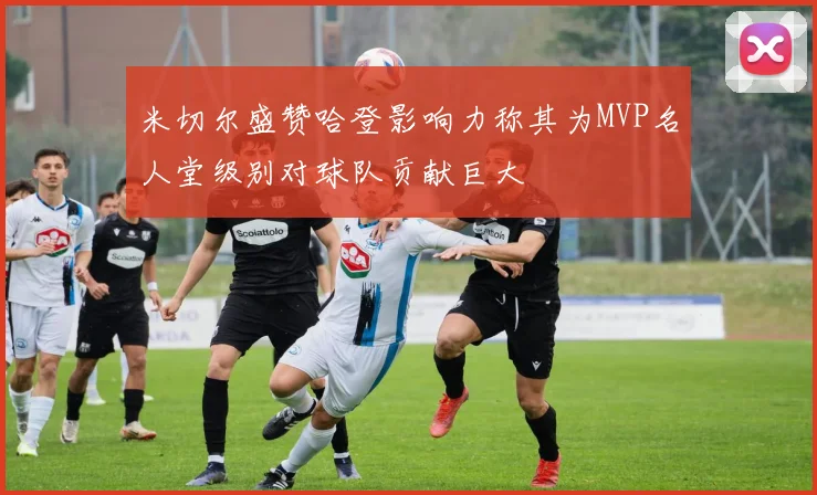 米切尔盛赞哈登影响力称其为MVP名人堂级别对球队贡献巨大