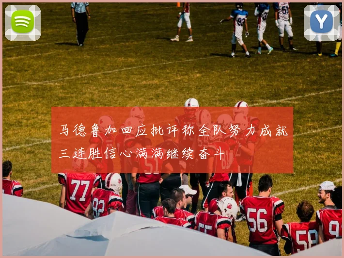 马德鲁加回应批评称全队努力成就三连胜信心满满继续奋斗