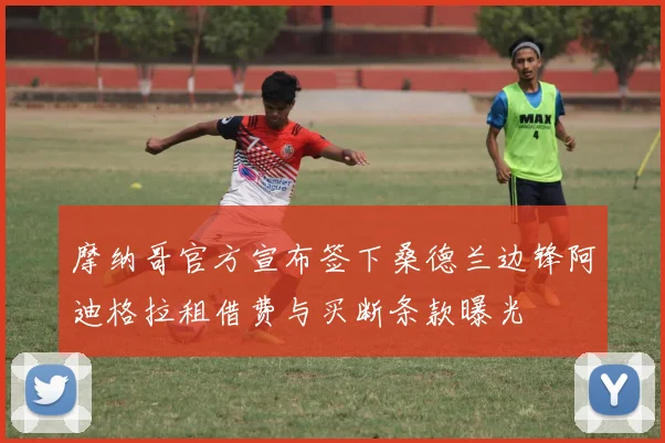 摩纳哥官方宣布签下桑德兰边锋阿迪格拉租借费与买断条款曝光