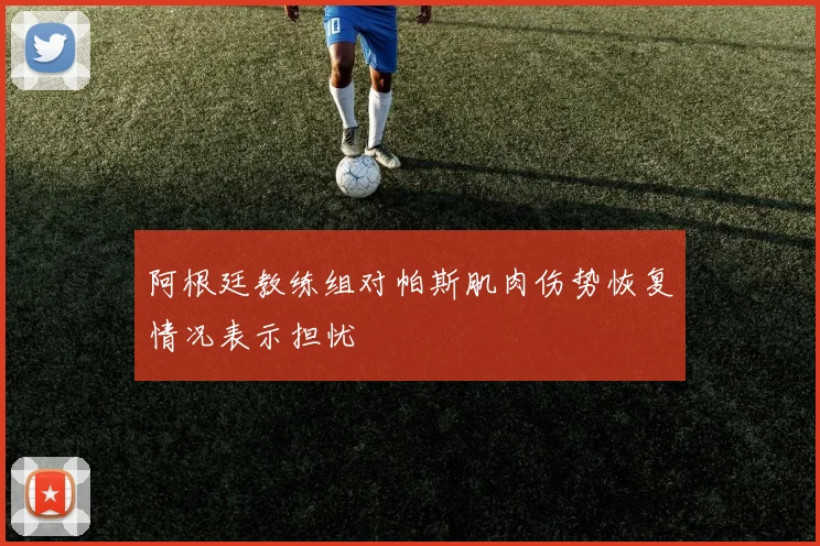 阿根廷教练组对帕斯肌肉伤势恢复情况表示担忧