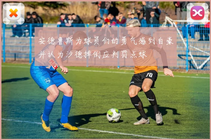 安德鲁斯为球员们的勇气感到自豪并认为沙德摔倒应判罚点球