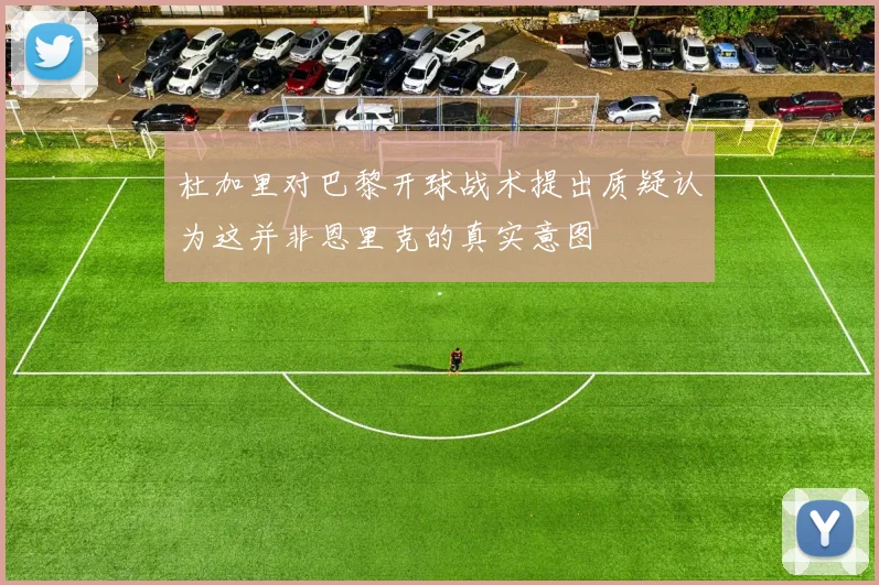 杜加里对巴黎开球战术提出质疑认为这并非恩里克的真实意图